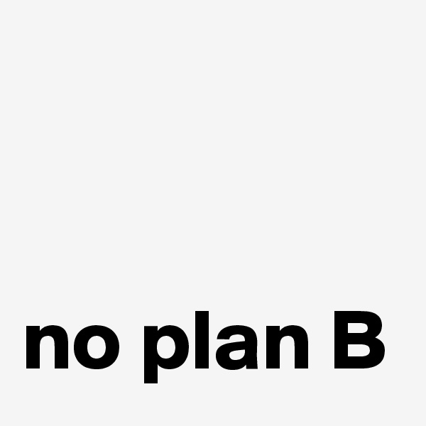 


no plan B