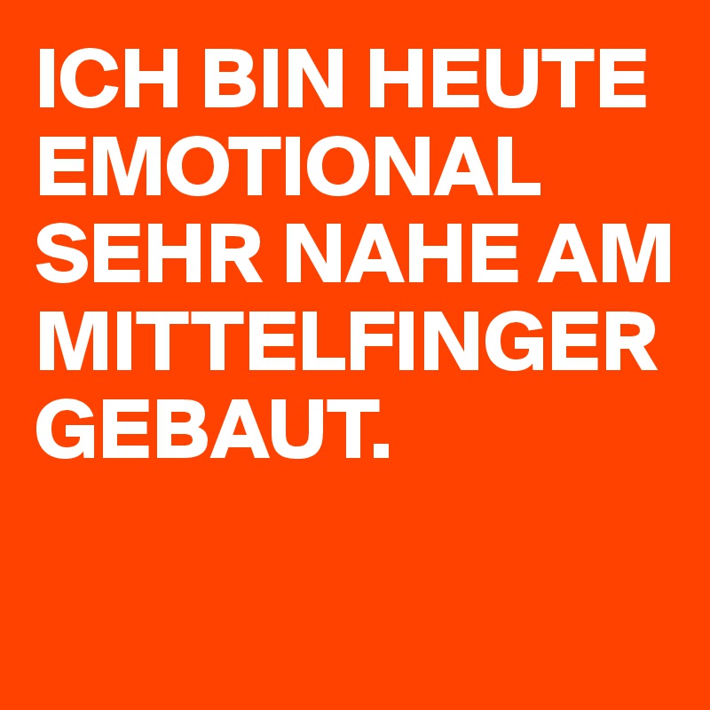 ICH BIN HEUTE EMOTIONAL SEHR NAHE AM MITTELFINGER GEBAUT.

