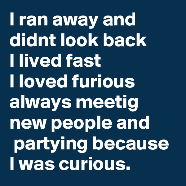 I ran away and didnt look back
I lived fast
I loved furious
always meetig new people and 
 partying because I was curious. 