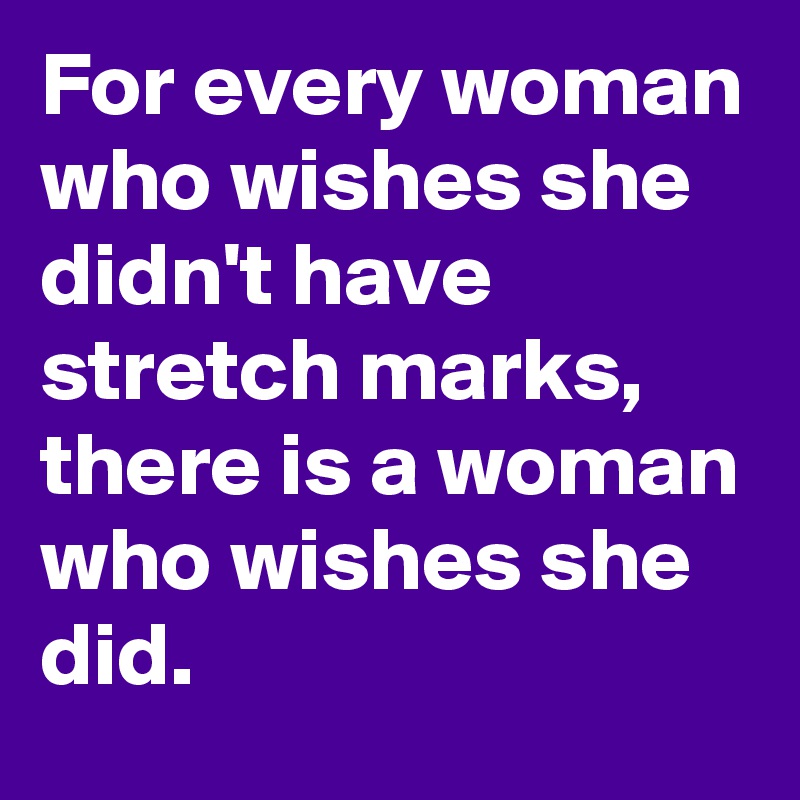 For every woman who wishes she didn't have stretch marks, there is a woman who wishes she did.