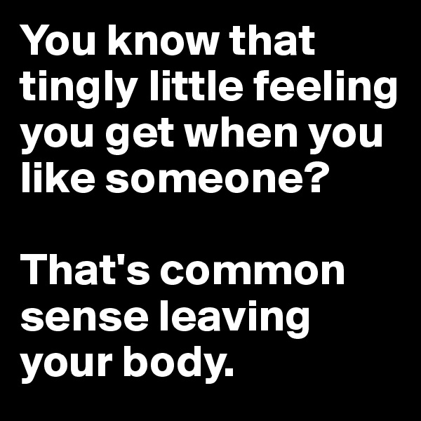 You know that tingly little feeling you get when you like someone? 

That's common sense leaving your body.