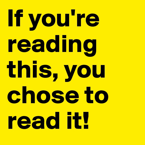 If you're reading this, you chose to read it! 