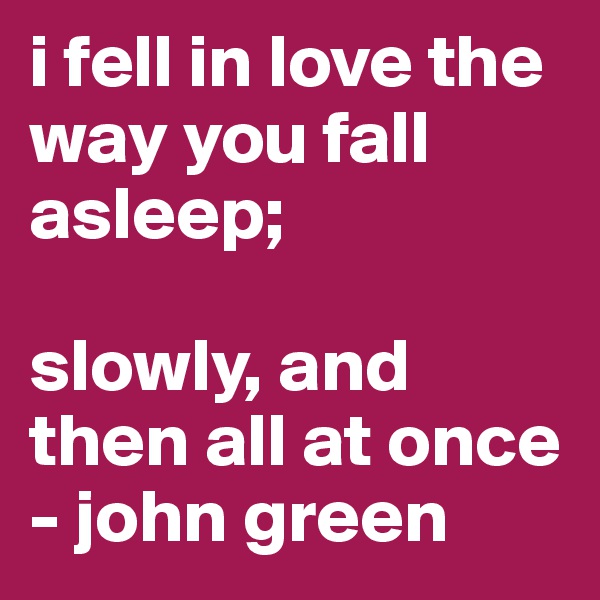 i fell in love the way you fall asleep; 
                     slowly, and then all at once
- john green