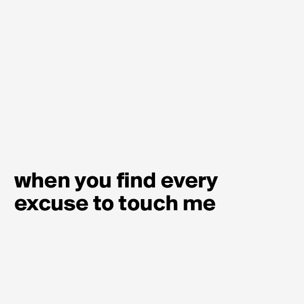 






when you find every excuse to touch me


