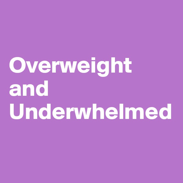 

Overweight 
and 
Underwhelmed

