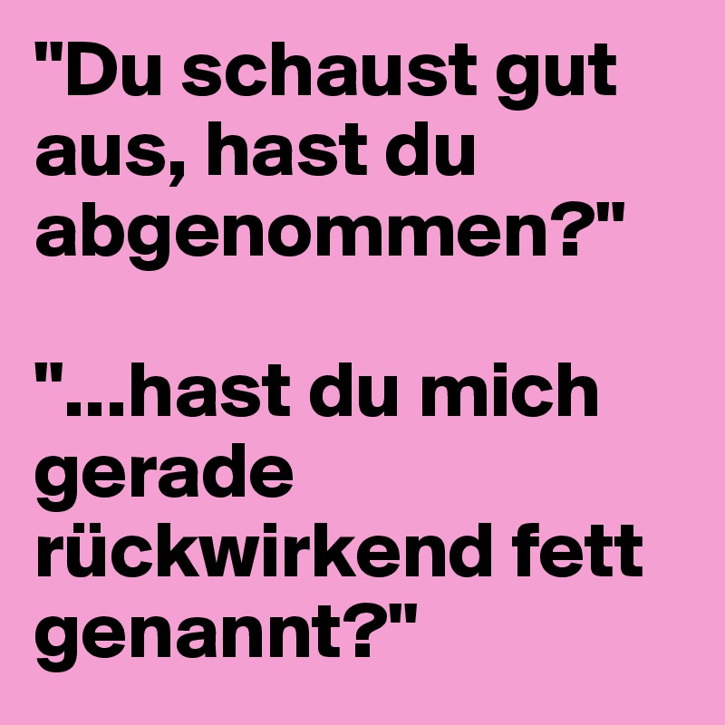 "Du schaust gut aus, hast du abgenommen?"

"...hast du mich gerade rückwirkend fett genannt?"