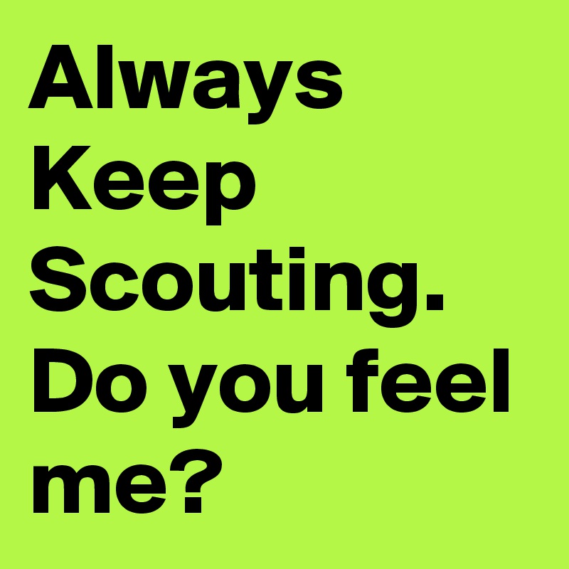 Always Keep Scouting.
Do you feel me?