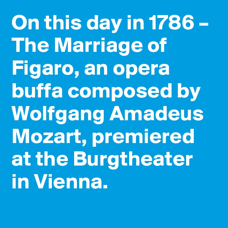 On this day in 1786 – The Marriage of Figaro, an opera buffa composed by Wolfgang Amadeus Mozart, premiered at the Burgtheater in Vienna.