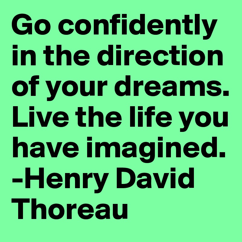 Go confidently in the direction of your dreams. Live the life you have imagined.
-Henry David Thoreau