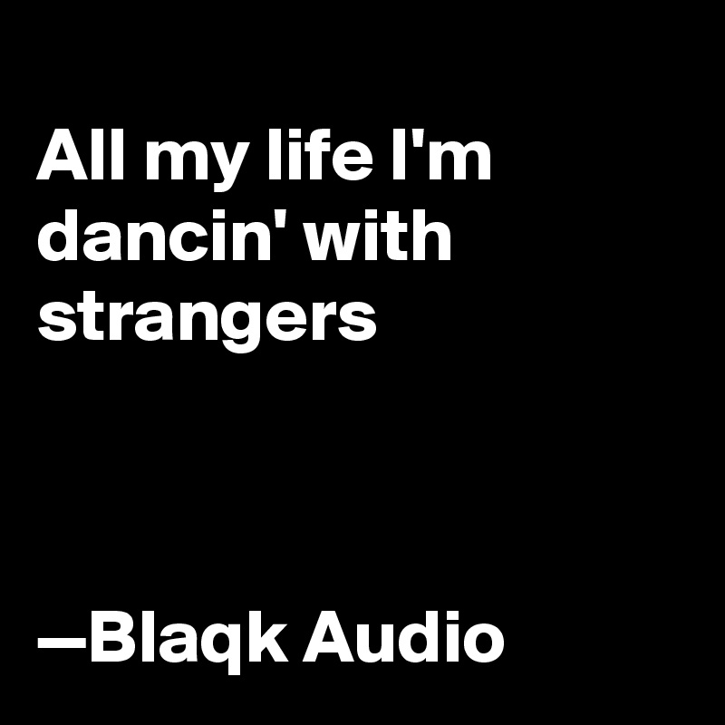 
All my life I'm dancin' with strangers



—Blaqk Audio