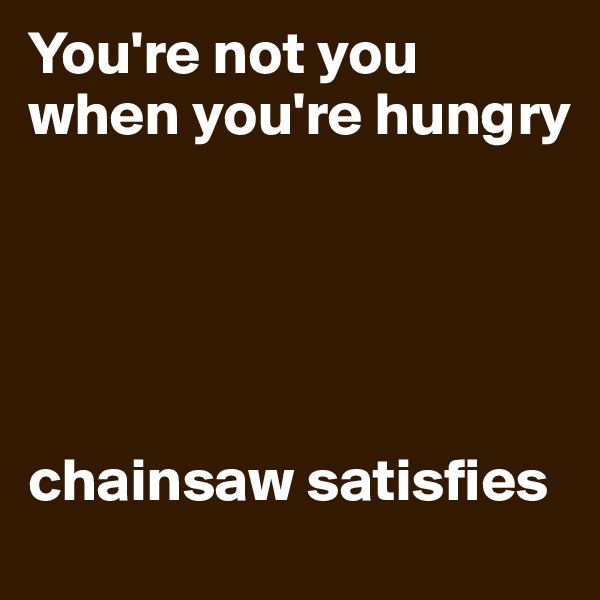 You're not you when you're hungry 





chainsaw satisfies