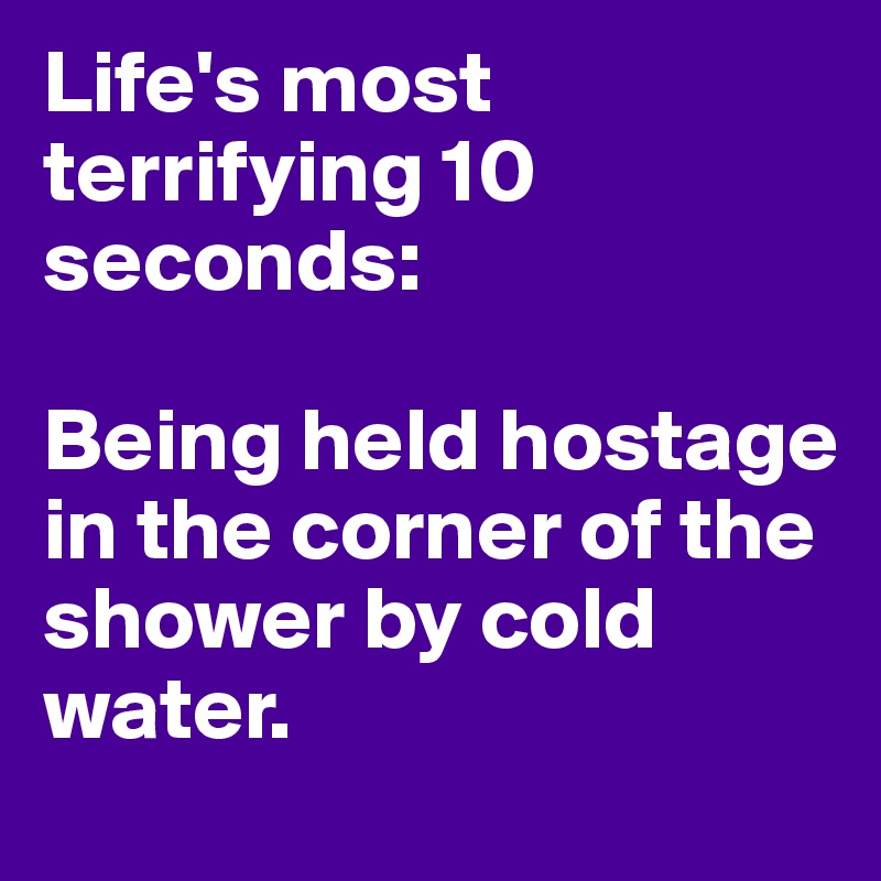 Life's most terrifying 10 seconds: 

Being held hostage in the corner of the shower by cold water.