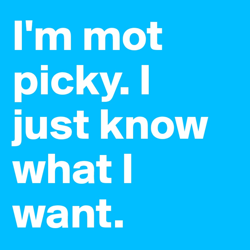 I'm mot picky. I just know what I want.