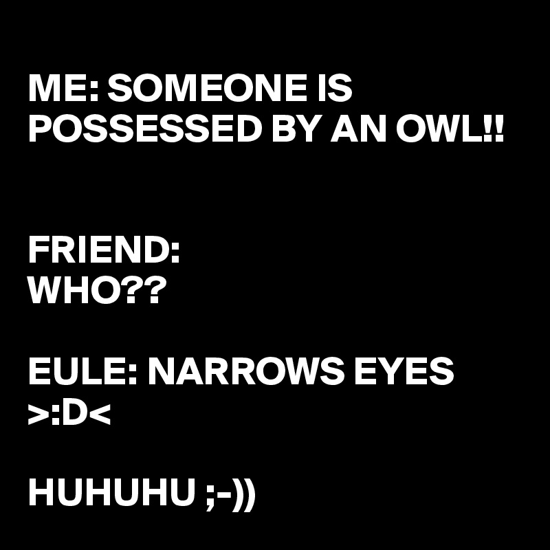 
ME: SOMEONE IS POSSESSED BY AN OWL!!


FRIEND:
WHO??

EULE: NARROWS EYES >:D< 

HUHUHU ;-)) 