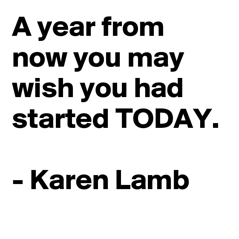 A year from now you may wish you had started TODAY.

- Karen Lamb
