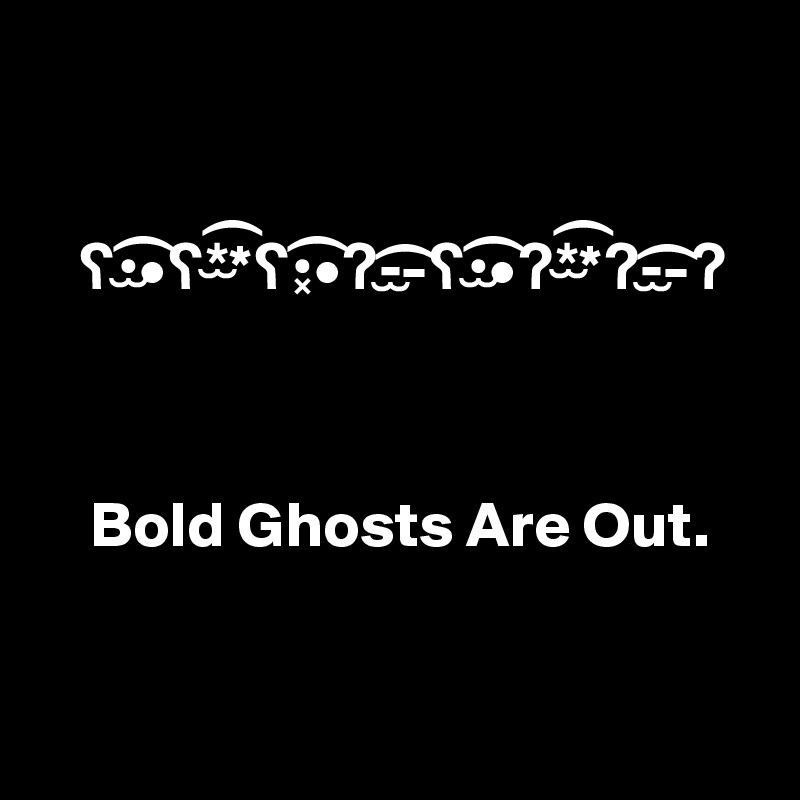 


   ?•??•?*??*?•??•?-??-?•??•?*??*?-??-?



    Bold Ghosts Are Out.


