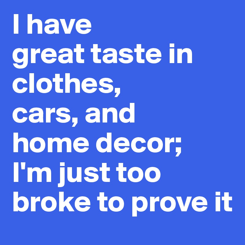 I have 
great taste in clothes, 
cars, and 
home decor; 
I'm just too broke to prove it