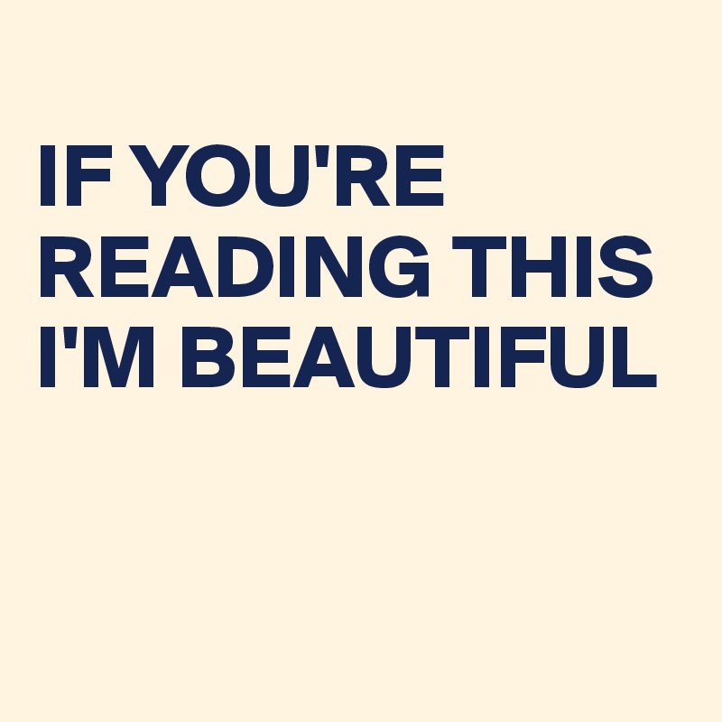 
IF YOU'RE READING THIS 
I'M BEAUTIFUL 


