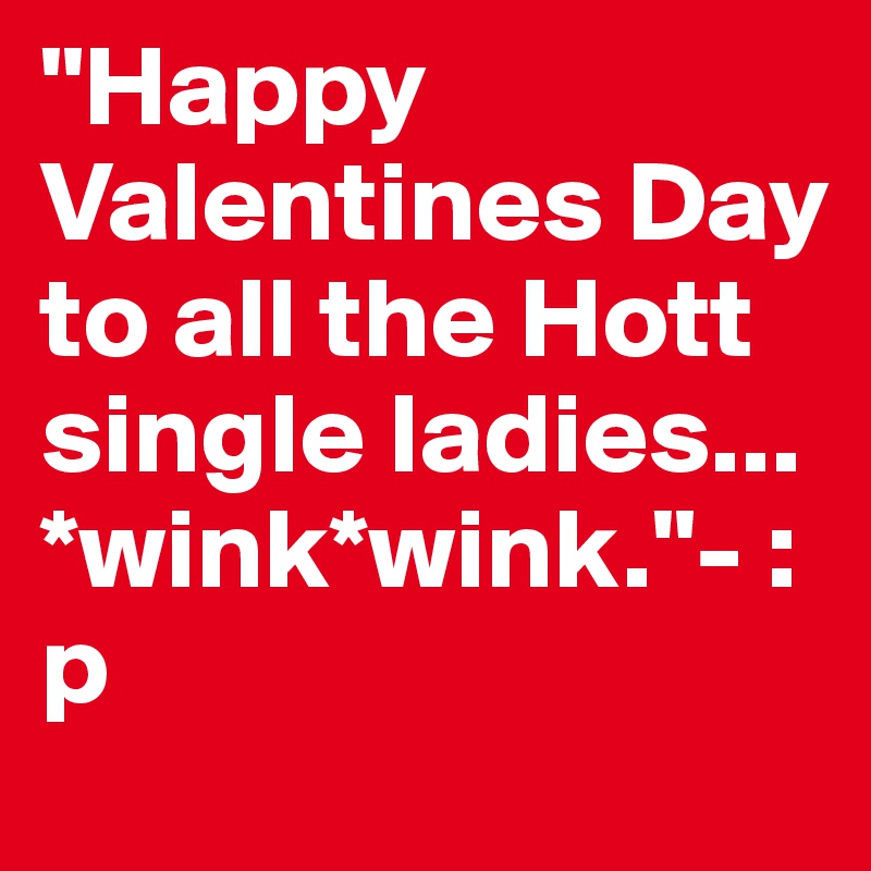 "Happy Valentines Day to all the Hott single ladies... *wink*wink."- :p