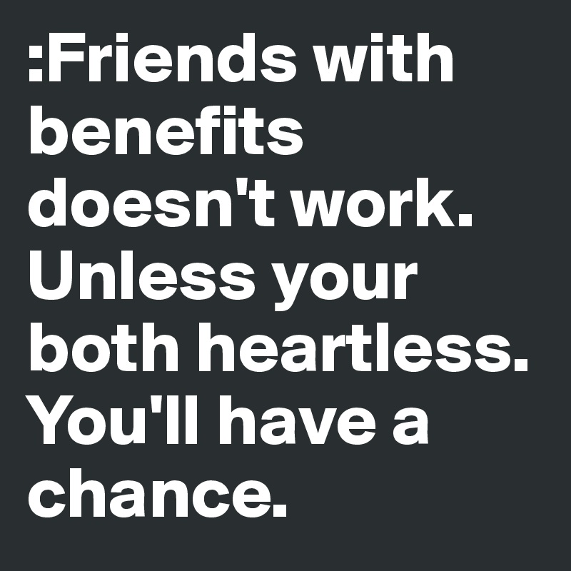:Friends with benefits doesn't work. Unless your both heartless. You'll have a chance. 
