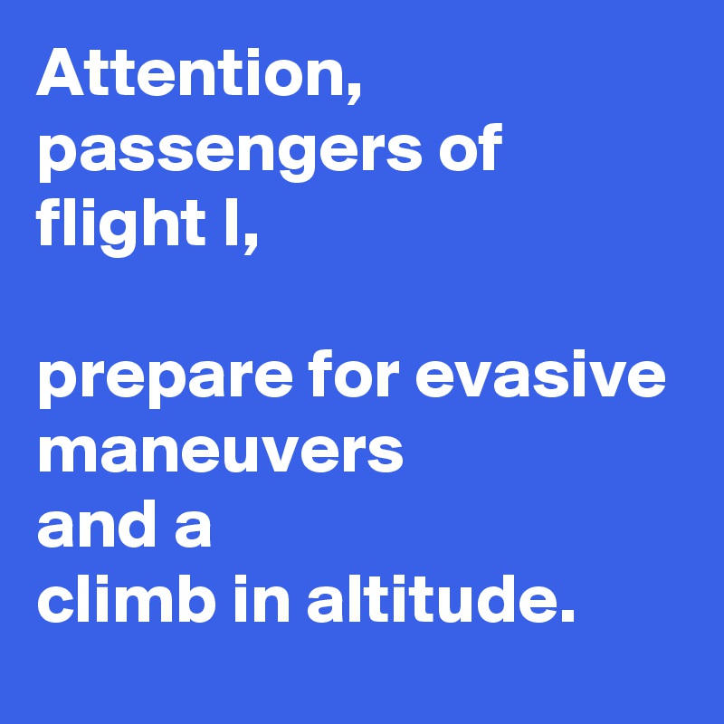 Attention, passengers of flight I,

prepare for evasive maneuvers
and a
climb in altitude. 