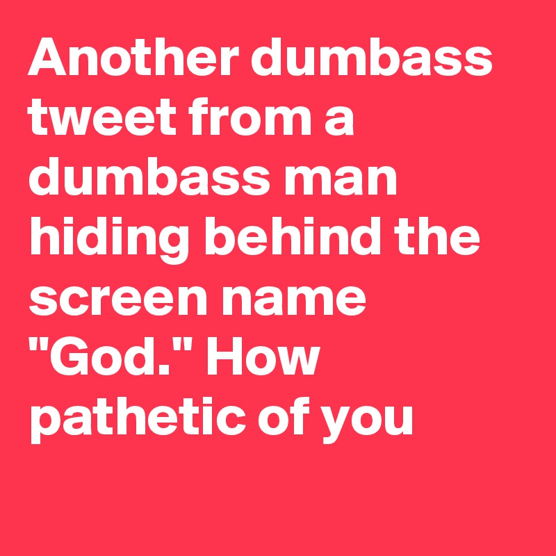 Another dumbass tweet from a dumbass man hiding behind the screen name "God." How pathetic of you