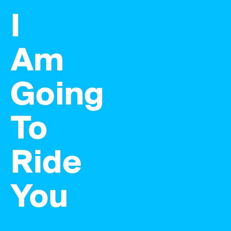 I
Am
Going
To
Ride
You