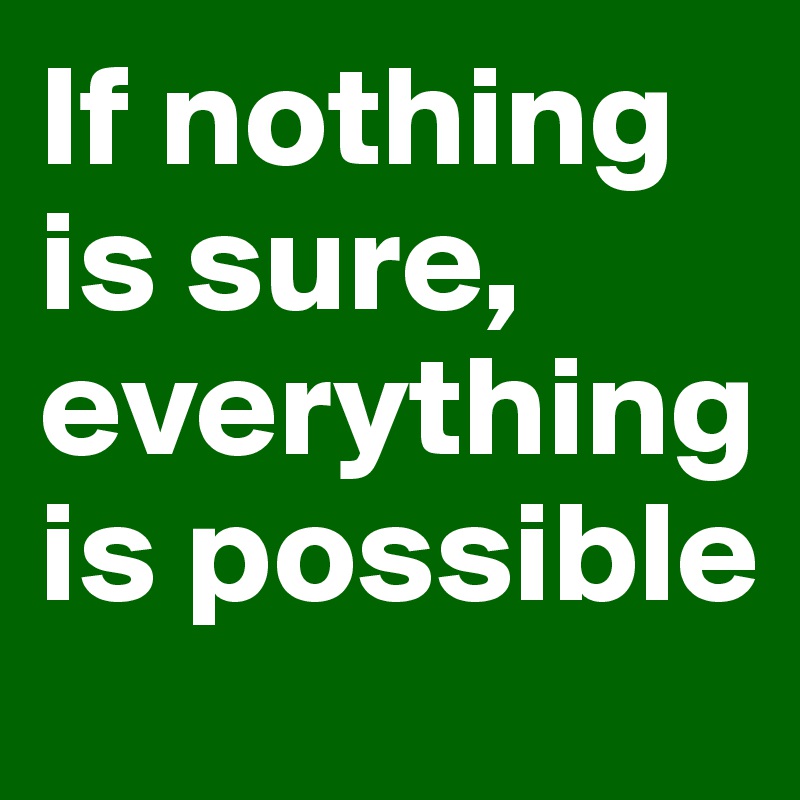 If nothing is sure, everything is possible