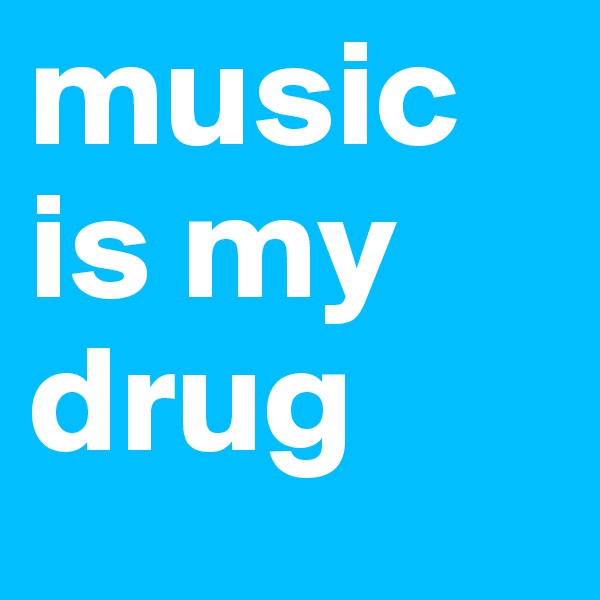 music
is my
drug