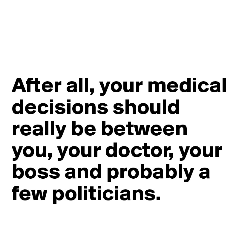 


After all, your medical decisions should really be between you, your doctor, your boss and probably a few politicians. 