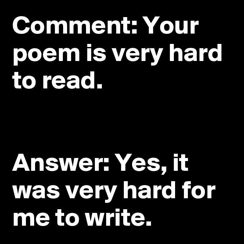 Comment: Your poem is very hard to read.


Answer: Yes, it was very hard for me to write.