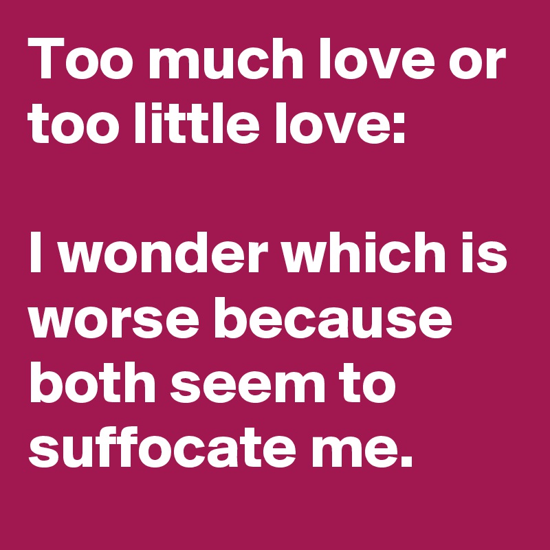 Too much love or too little love:

I wonder which is worse because both seem to suffocate me.