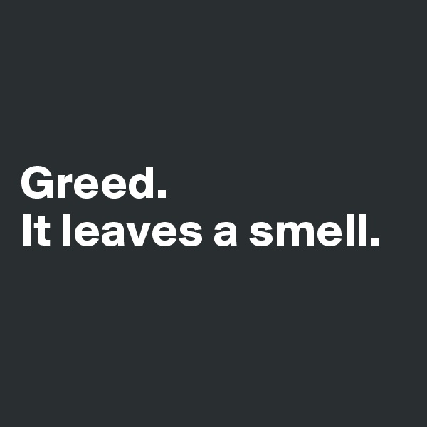 


Greed. 
It leaves a smell. 


