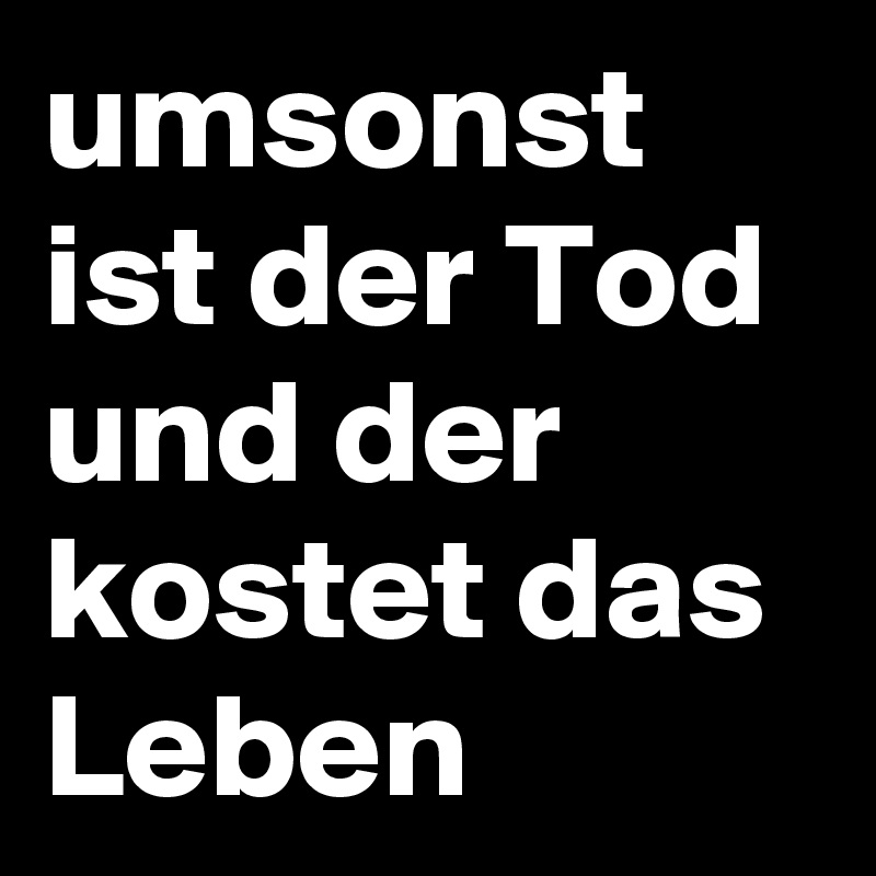 umsonst ist der Tod und der kostet das Leben