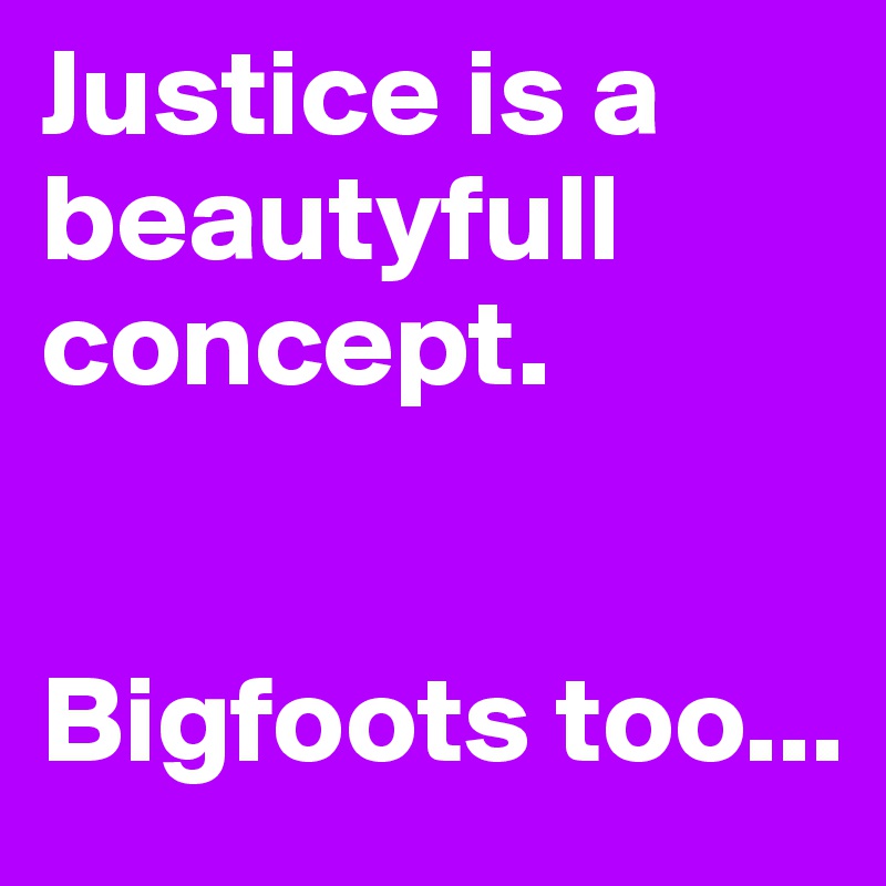 Justice is a beautyfull concept.


Bigfoots too...