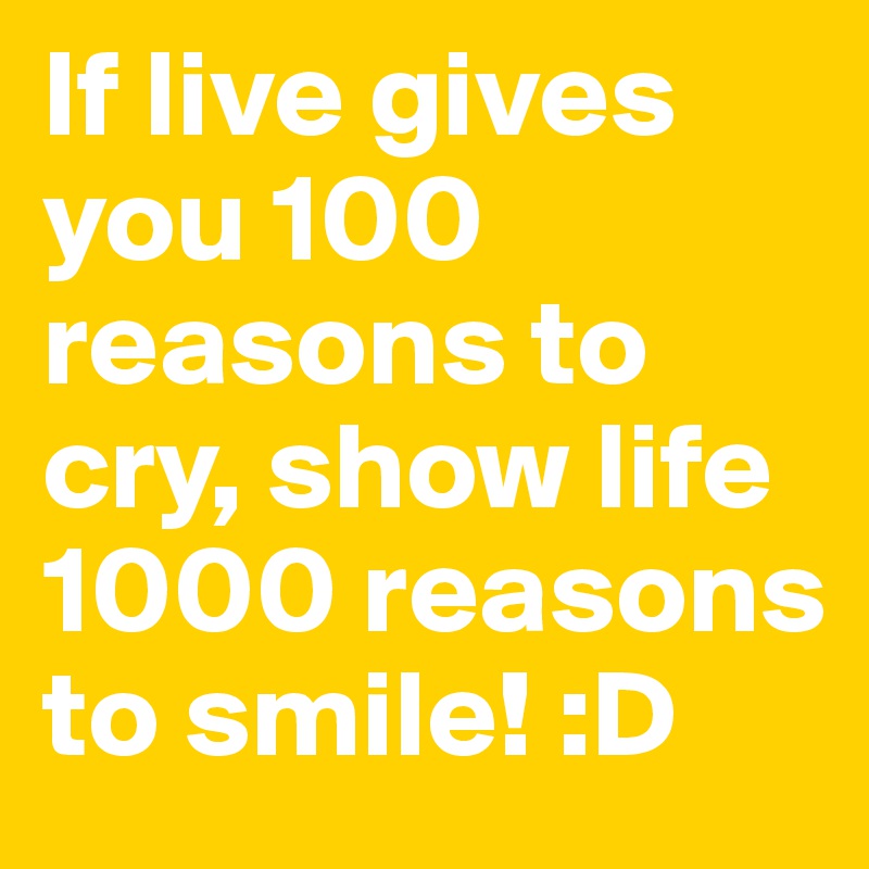 If live gives you 100 reasons to cry, show life 1000 reasons to smile! :D