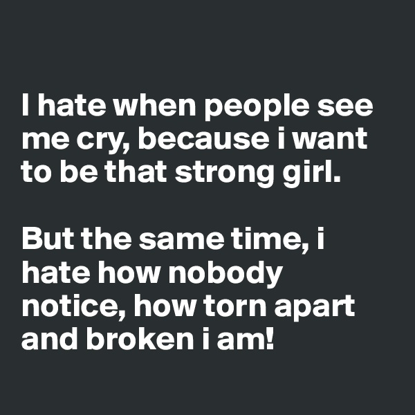 

I hate when people see me cry, because i want to be that strong girl.

But the same time, i hate how nobody notice, how torn apart and broken i am! 
