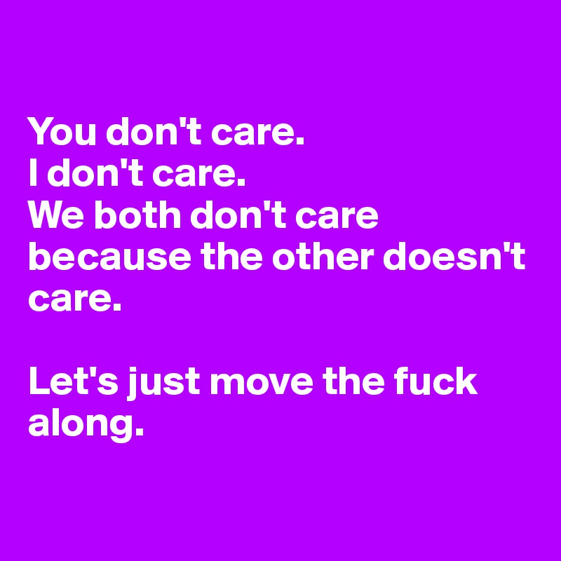 

You don't care. 
I don't care. 
We both don't care because the other doesn't care.

Let's just move the fuck along.

