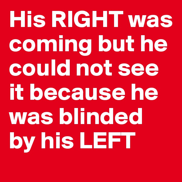 His RIGHT was coming but he could not see it because he was blinded by his LEFT
