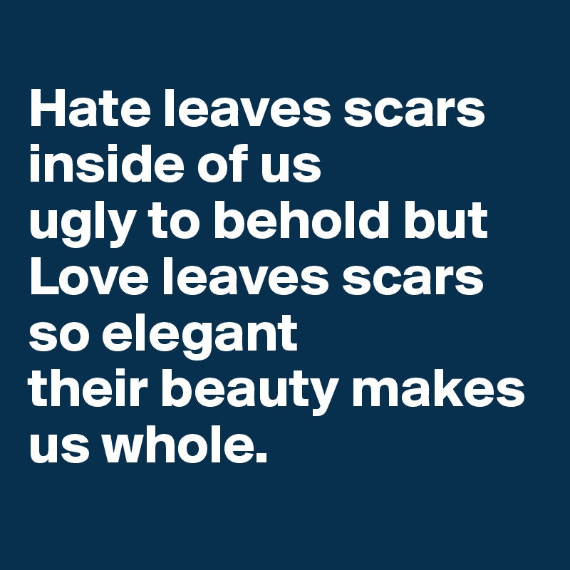 
Hate leaves scars inside of us 
ugly to behold but Love leaves scars so elegant 
their beauty makes us whole. 
