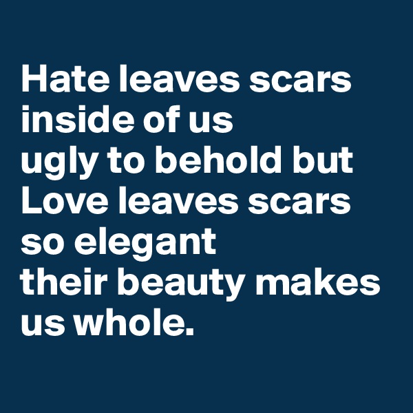 
Hate leaves scars inside of us 
ugly to behold but Love leaves scars so elegant 
their beauty makes us whole. 
