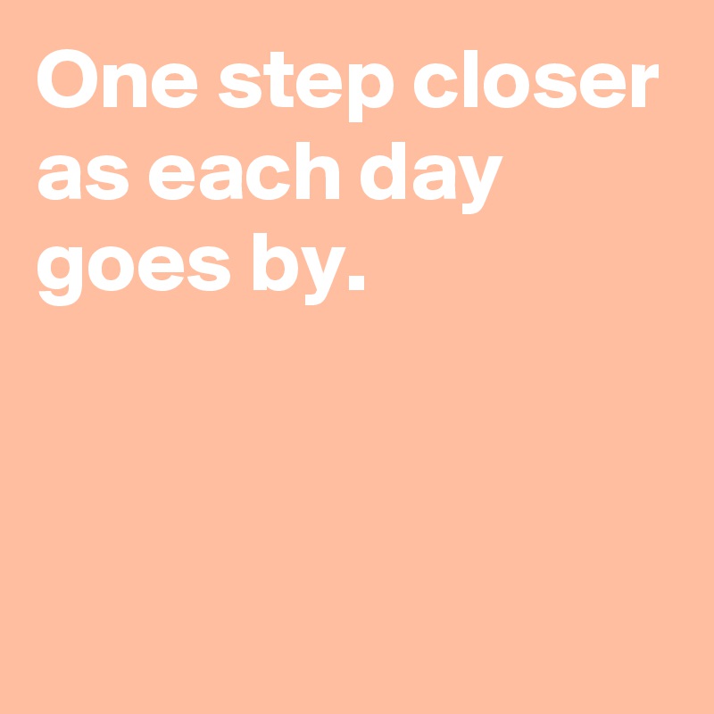 One step closer as each day goes by. - Post by janem803 on Boldomatic