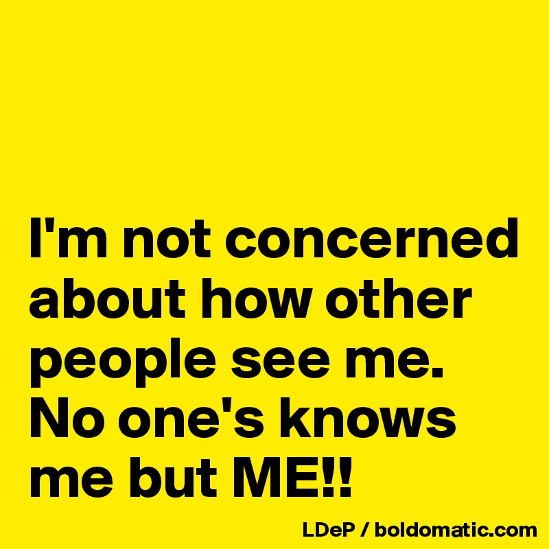 


I'm not concerned about how other people see me. 
No one's knows me but ME!!