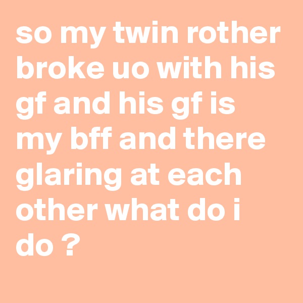 so my twin rother broke uo with his gf and his gf is my bff and there glaring at each other what do i do ? 