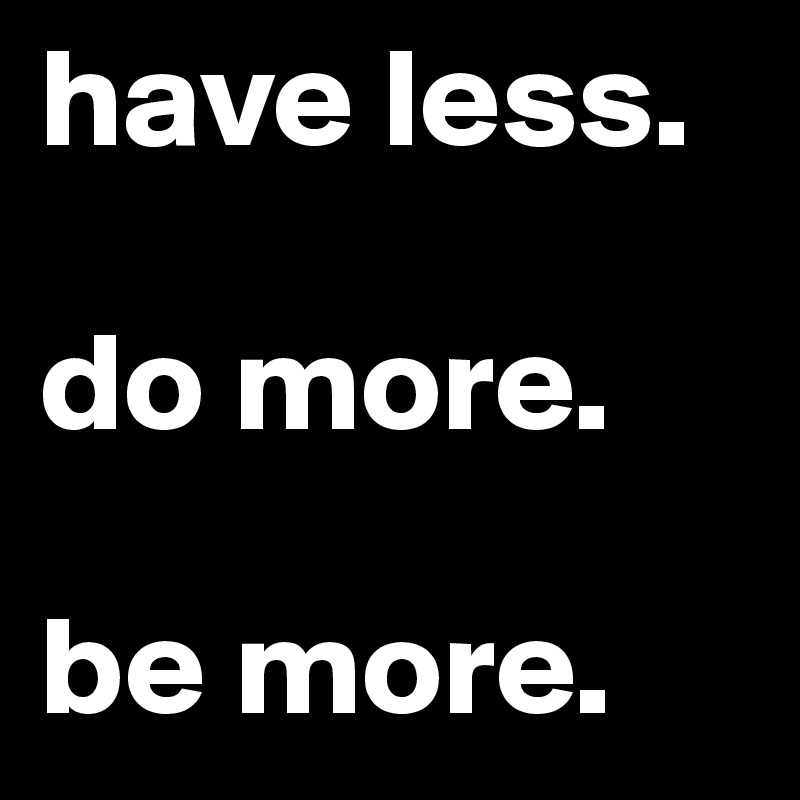 have less.

do more.

be more.   