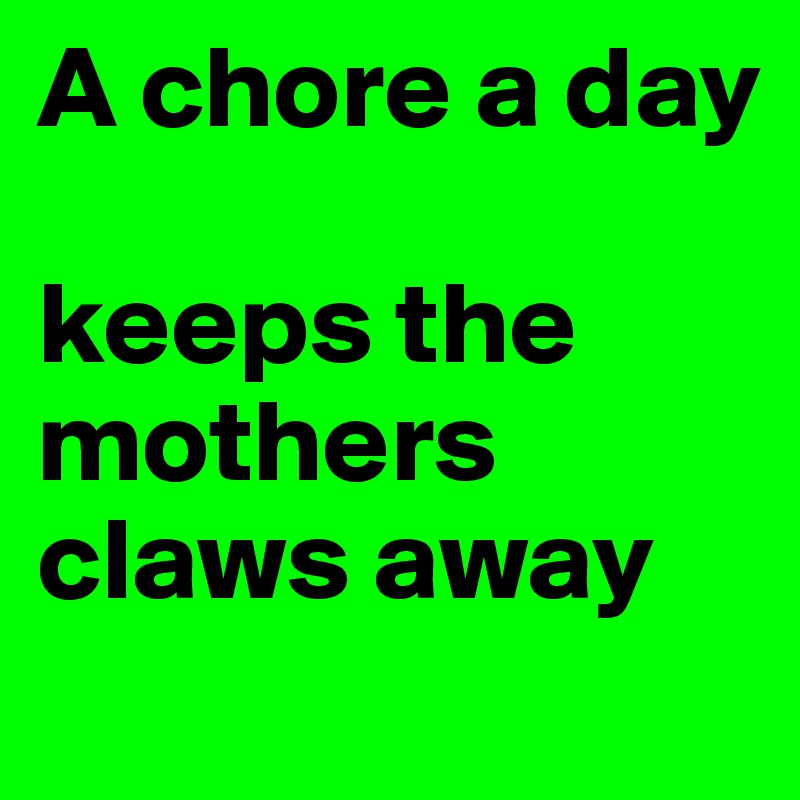 A chore a day 

keeps the mothers claws away