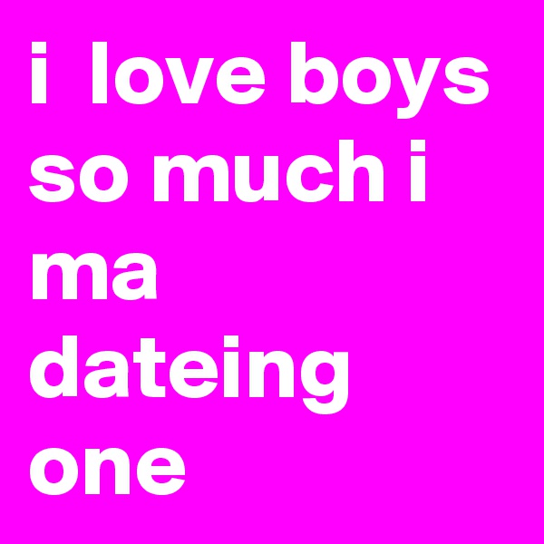 i  love boys so much i ma dateing one