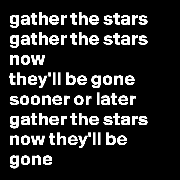 gather the stars
gather the stars now
they'll be gone sooner or later
gather the stars now they'll be gone