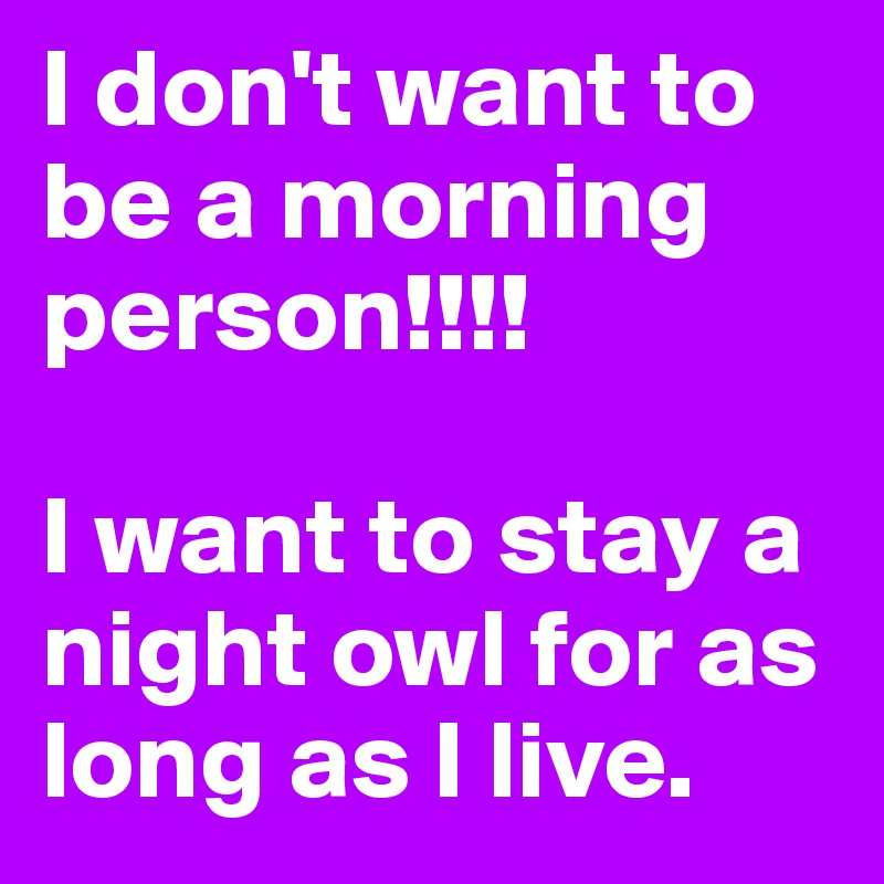 I don't want to be a morning person!!!!

I want to stay a night owl for as long as I live.