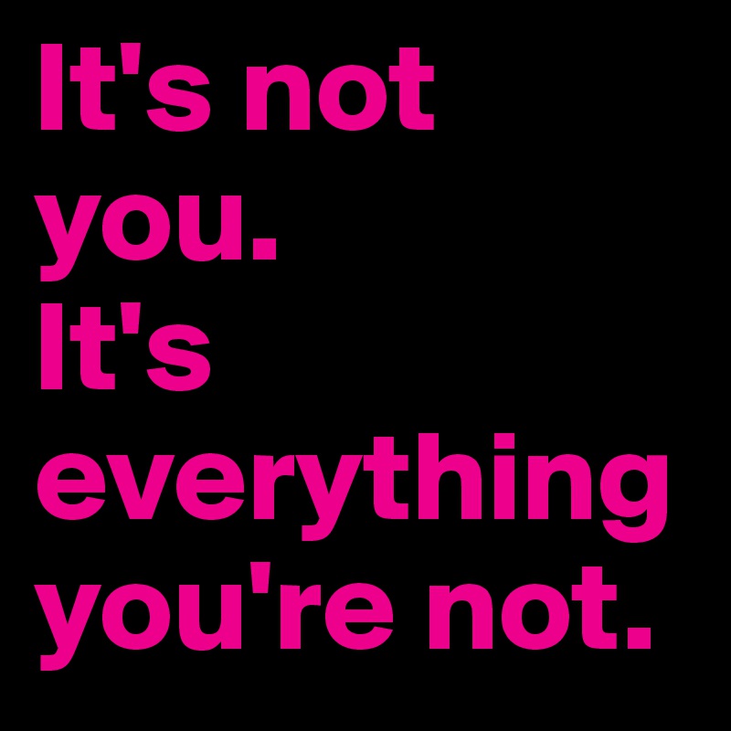 It's not you. 
It's everything you're not.